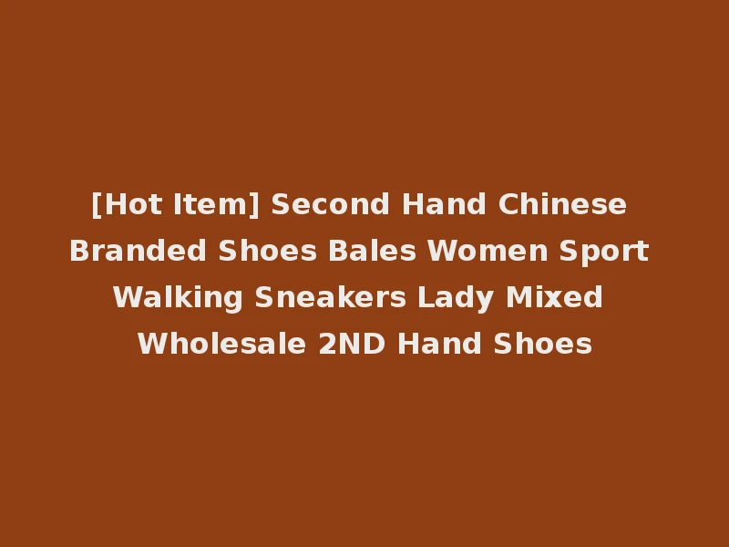 [Hot Item] Second Hand Chinese Branded Shoes Bales Women Sport Walking Sneakers Lady Mixed Wholesale 2ND Hand Shoes