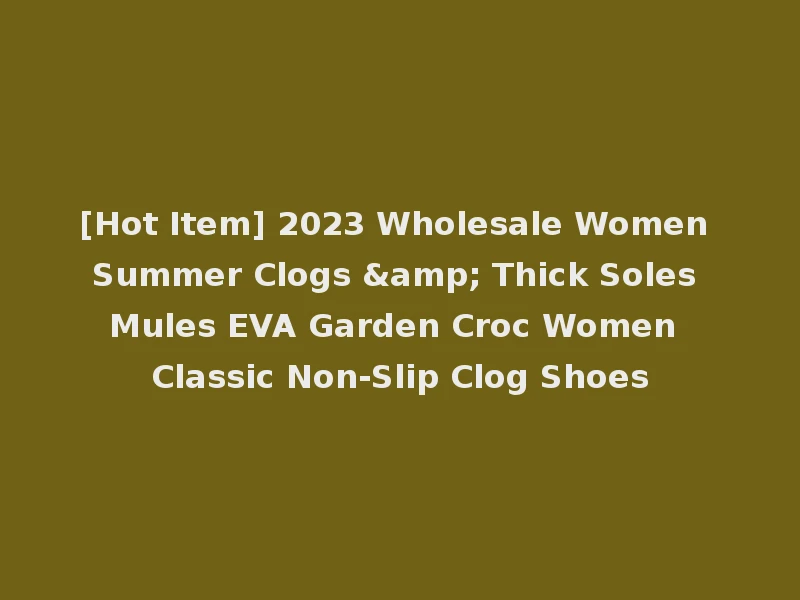[Hot Item] 2023 Wholesale Women Summer Clogs & Thick Soles Mules EVA Garden Croc Women Classic Non-Slip Clog Shoes