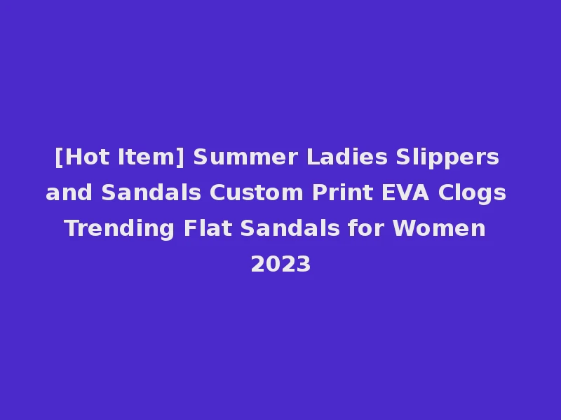 [Hot Item] Summer Ladies Slippers and Sandals Custom Print EVA Clogs Trending Flat Sandals for Women 2023