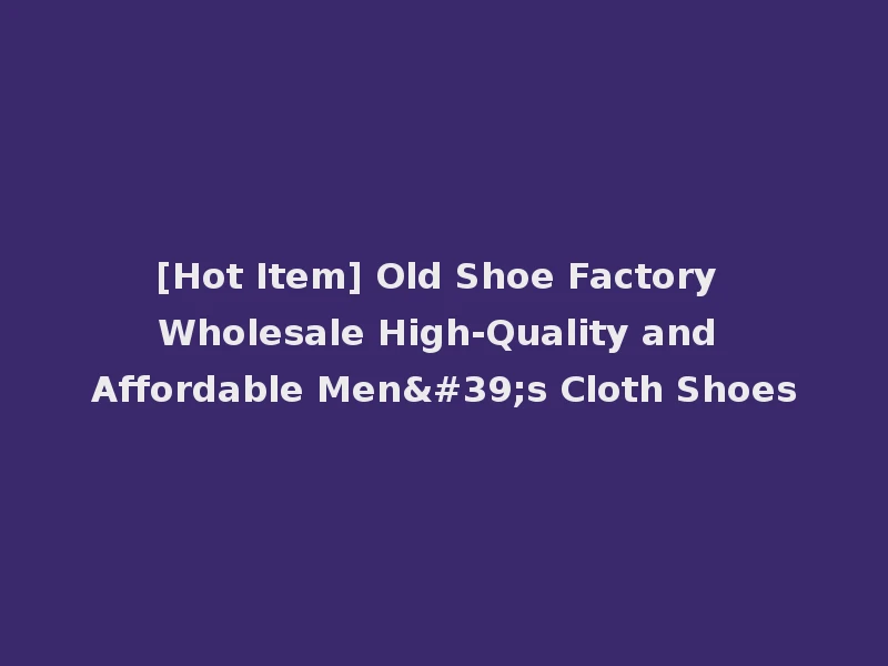 [Hot Item] Old Shoe Factory Wholesale High-Quality and Affordable Men's Cloth Shoes