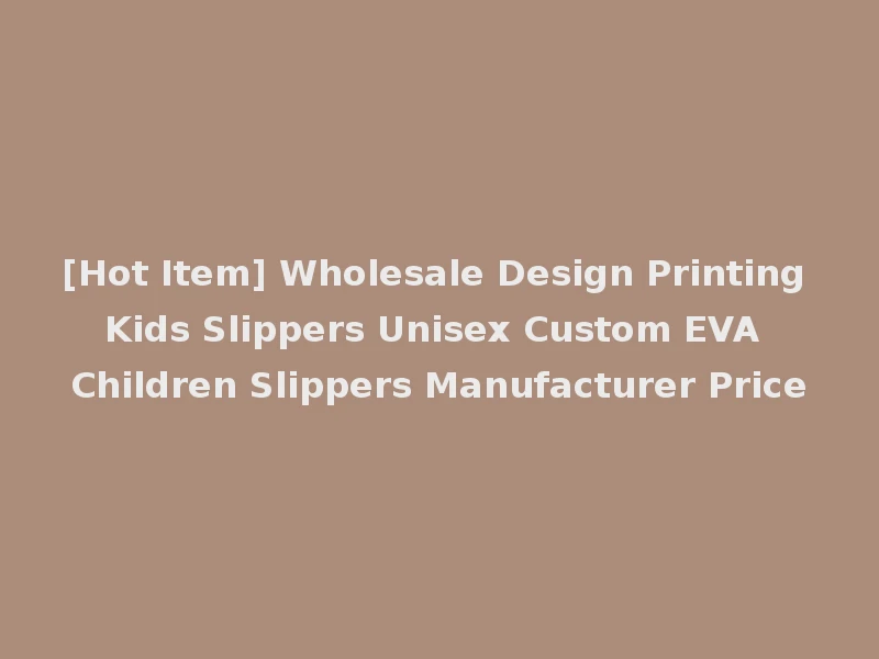 [Hot Item] Wholesale Design Printing Kids Slippers Unisex Custom EVA Children Slippers Manufacturer Price