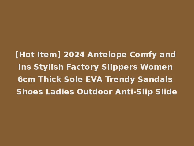 [Hot Item] 2024 Antelope Comfy and Ins Stylish Factory Slippers Women 6cm Thick Sole EVA Trendy Sandals Shoes Ladies Outdoor Anti-Slip Slide