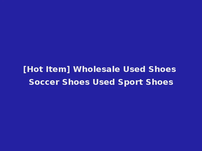 [Hot Item] Wholesale Used Shoes Soccer Shoes Used Sport Shoes
