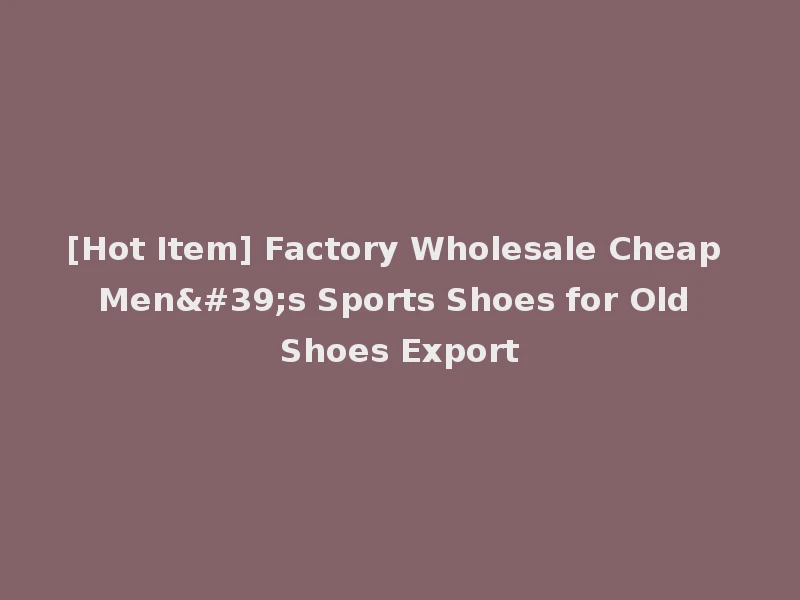 [Hot Item] Factory Wholesale Cheap Men's Sports Shoes for Old Shoes Export