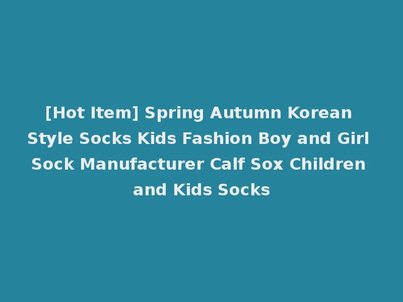 [Hot Item] Spring Autumn Korean Style Socks Kids Fashion Boy and Girl Sock Manufacturer Calf Sox Children and Kids Socks