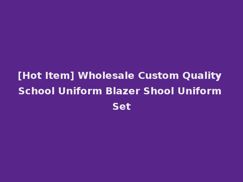 [Hot Item] Wholesale Custom Quality School Uniform Blazer Shool Uniform Set