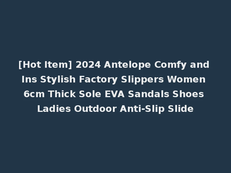 [Hot Item] 2024 Antelope Comfy and Ins Stylish Factory Slippers Women 6cm Thick Sole EVA Sandals Shoes Ladies Outdoor Anti-Slip Slide
