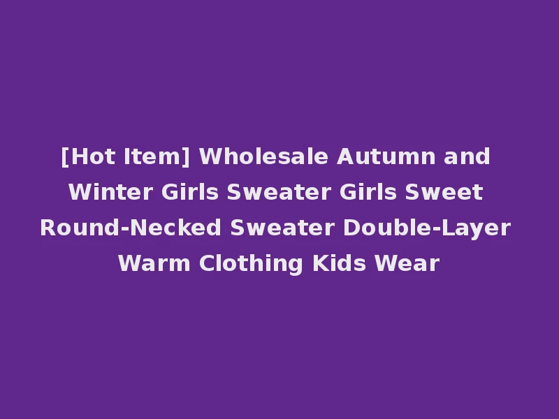 [Hot Item] Wholesale Autumn and Winter Girls Sweater Girls Sweet Round-Necked Sweater Double-Layer Warm Clothing Kids Wear
