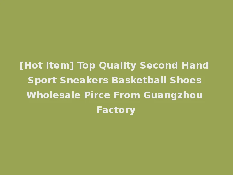 [Hot Item] Top Quality Second Hand Sport Sneakers Basketball Shoes Wholesale Pirce From Guangzhou Factory