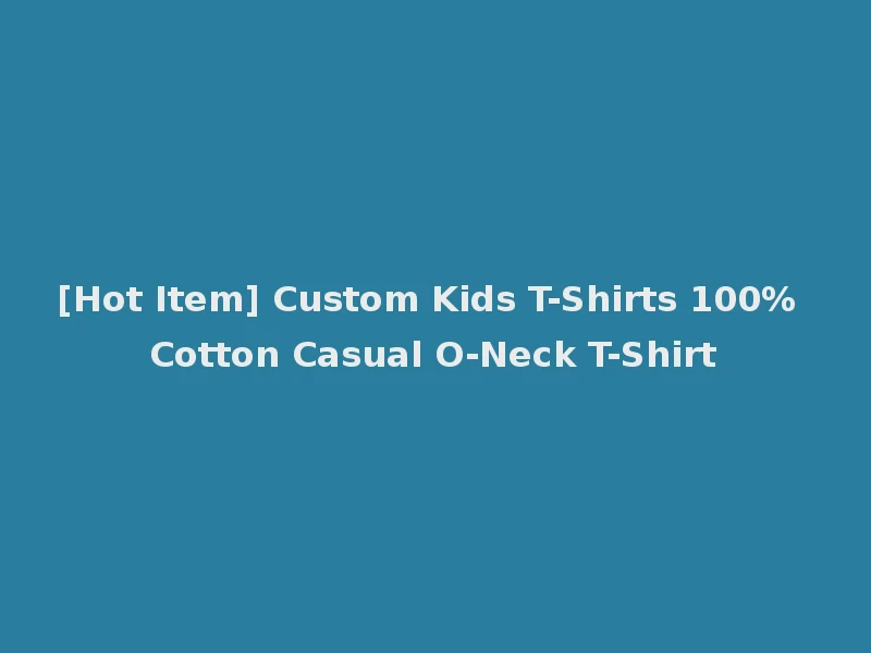[Hot Item] Custom Kids T-Shirts 100% Cotton Casual O-Neck T-Shirt