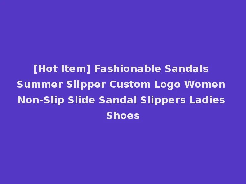[Hot Item] Fashionable Sandals Summer Slipper Custom Logo Women Non-Slip Slide Sandal Slippers Ladies Shoes