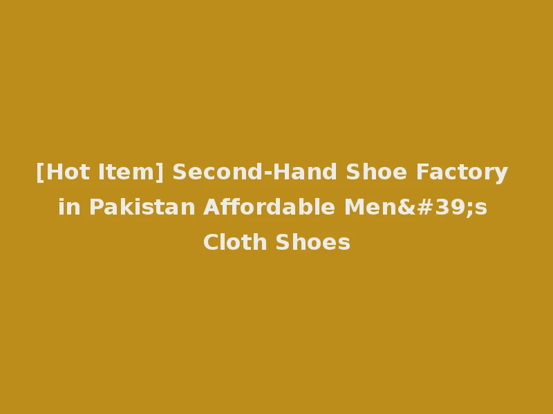 [Hot Item] Second-Hand Shoe Factory in Pakistan Affordable Men's Cloth Shoes