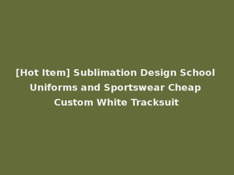 [Hot Item] Sublimation Design School Uniforms and Sportswear Cheap Custom White Tracksuit
