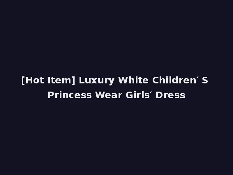 [Hot Item] Luxury White Children′ S Princess Wear Girls′ Dress