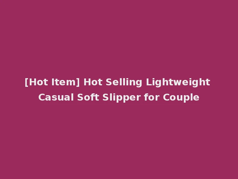[Hot Item] Hot Selling Lightweight Casual Soft Slipper for Couple