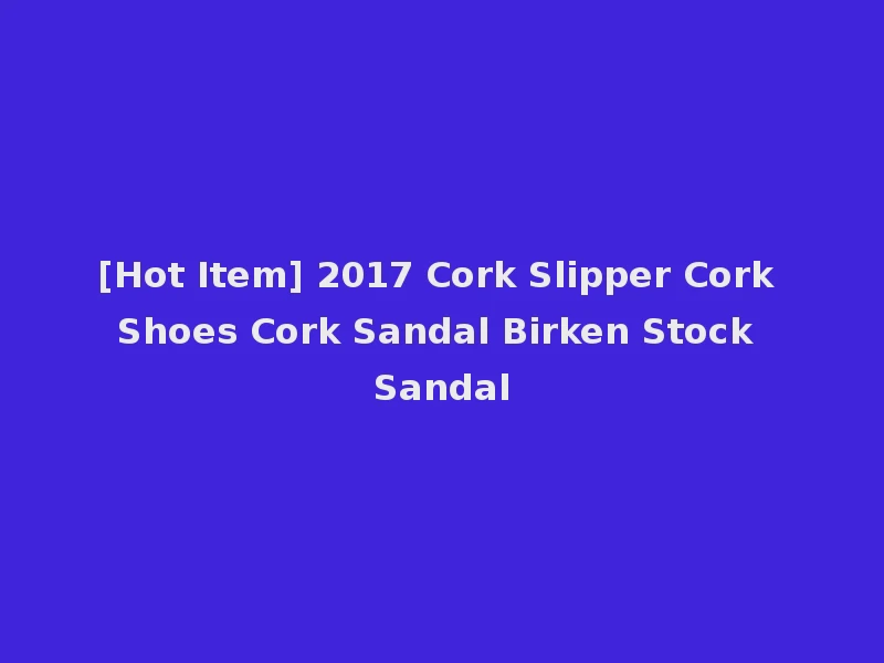 [Hot Item] 2017 Cork Slipper Cork Shoes Cork Sandal Birken Stock Sandal