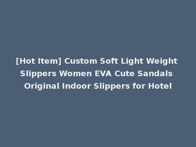 [Hot Item] Custom Soft Light Weight Slippers Women EVA Cute Sandals Original Indoor Slippers for Hotel