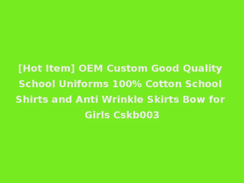 [Hot Item] OEM Custom Good Quality School Uniforms 100% Cotton School Shirts and Anti Wrinkle Skirts Bow for Girls Cskb003