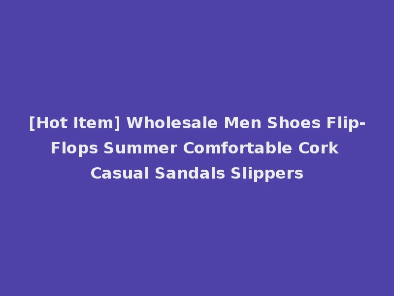 [Hot Item] Wholesale Men Shoes Flip-Flops Summer Comfortable Cork Casual Sandals Slippers