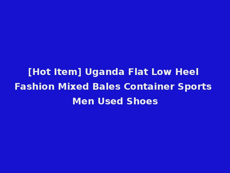 [Hot Item] Uganda Flat Low Heel Fashion Mixed Bales Container Sports Men Used Shoes