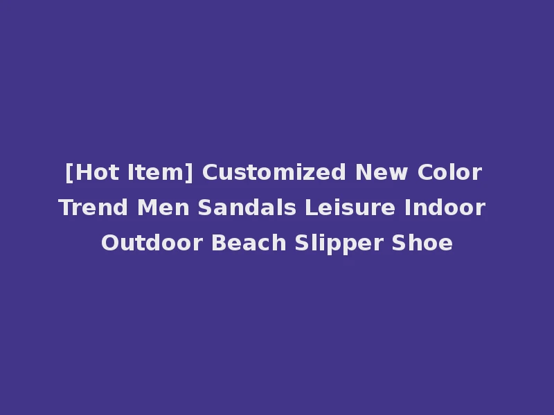 [Hot Item] Customized New Color Trend Men Sandals Leisure Indoor Outdoor Beach Slipper Shoe
