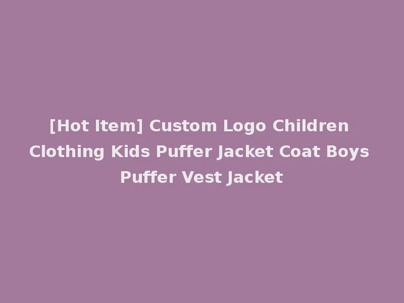 [Hot Item] Custom Logo Children Clothing Kids Puffer Jacket Coat Boys Puffer Vest Jacket