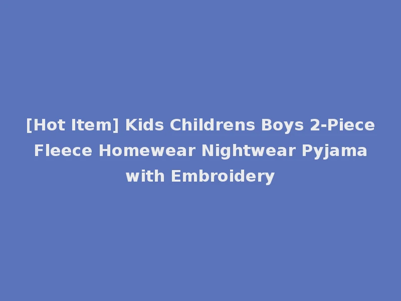 [Hot Item] Kids Childrens Boys 2-Piece Fleece Homewear Nightwear Pyjama with Embroidery