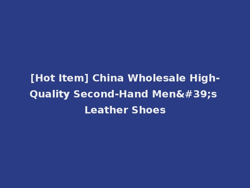 [Hot Item] China Wholesale High-Quality Second-Hand Men's Leather Shoes