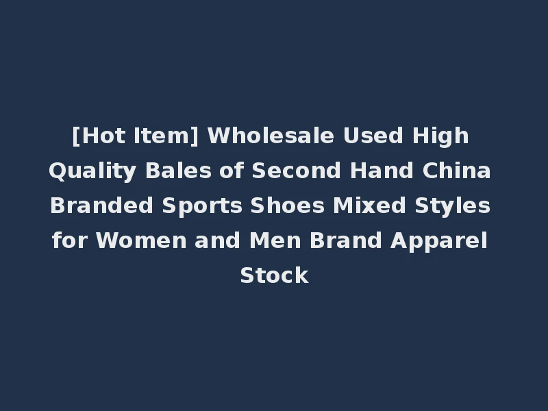 [Hot Item] Wholesale Used High Quality Bales of Second Hand China Branded Sports Shoes Mixed Styles for Women and Men Brand Apparel Stock