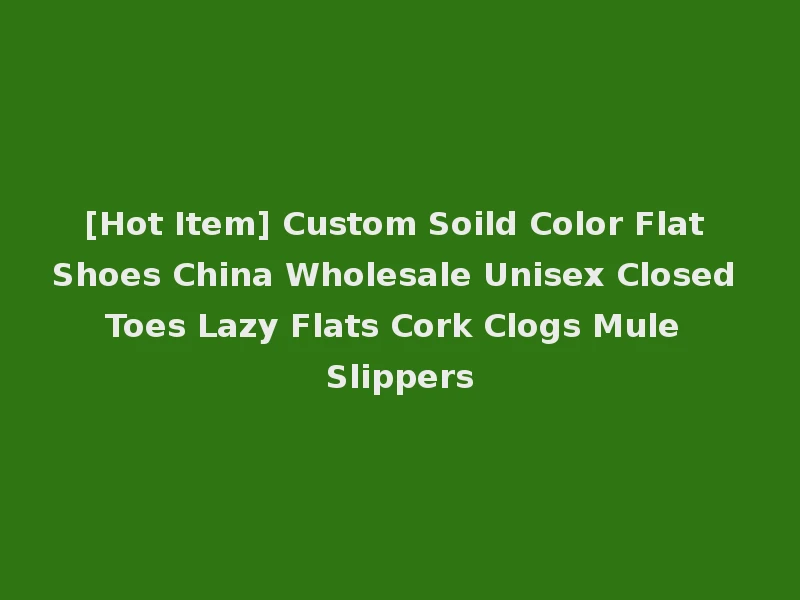 [Hot Item] Custom Soild Color Flat Shoes China Wholesale Unisex Closed Toes Lazy Flats Cork Clogs Mule Slippers