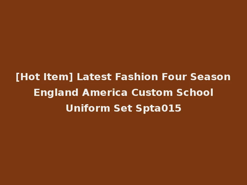 [Hot Item] Latest Fashion Four Season England America Custom School Uniform Set Spta015
