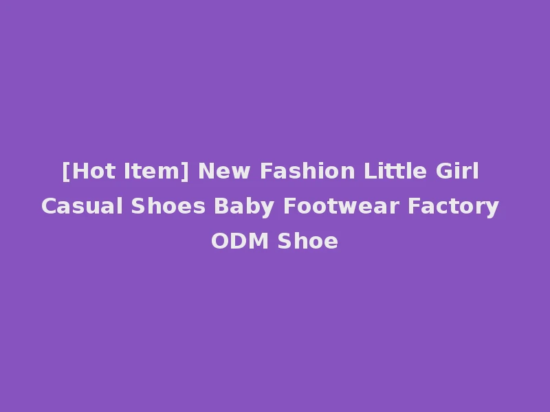 [Hot Item] New Fashion Little Girl Casual Shoes Baby Footwear Factory ODM Shoe