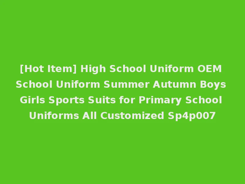 [Hot Item] High School Uniform OEM School Uniform Summer Autumn Boys Girls Sports Suits for Primary School Uniforms All Customized Sp4p007