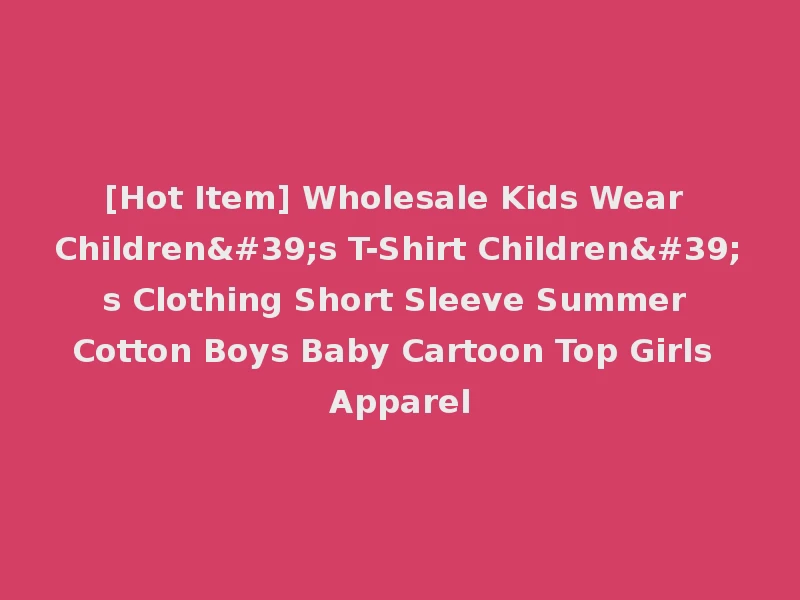 [Hot Item] Wholesale Kids Wear Children's T-Shirt Children's Clothing Short Sleeve Summer Cotton Boys Baby Cartoon Top Girls Apparel