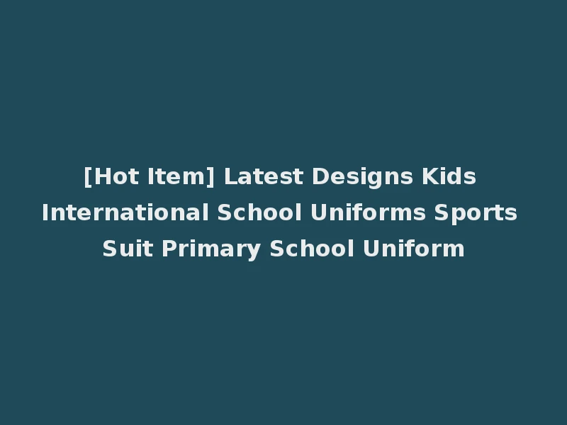[Hot Item] Latest Designs Kids International School Uniforms Sports Suit Primary School Uniform