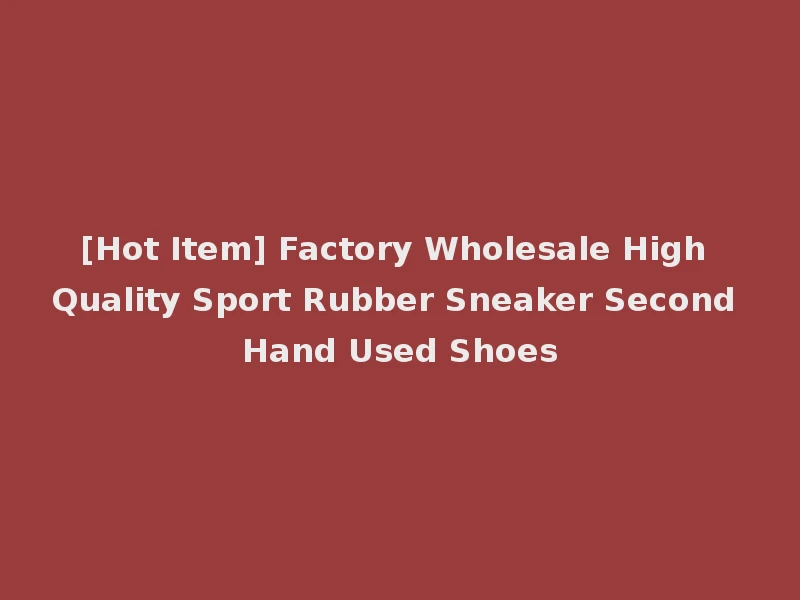 [Hot Item] Factory Wholesale High Quality Sport Rubber Sneaker Second Hand Used Shoes