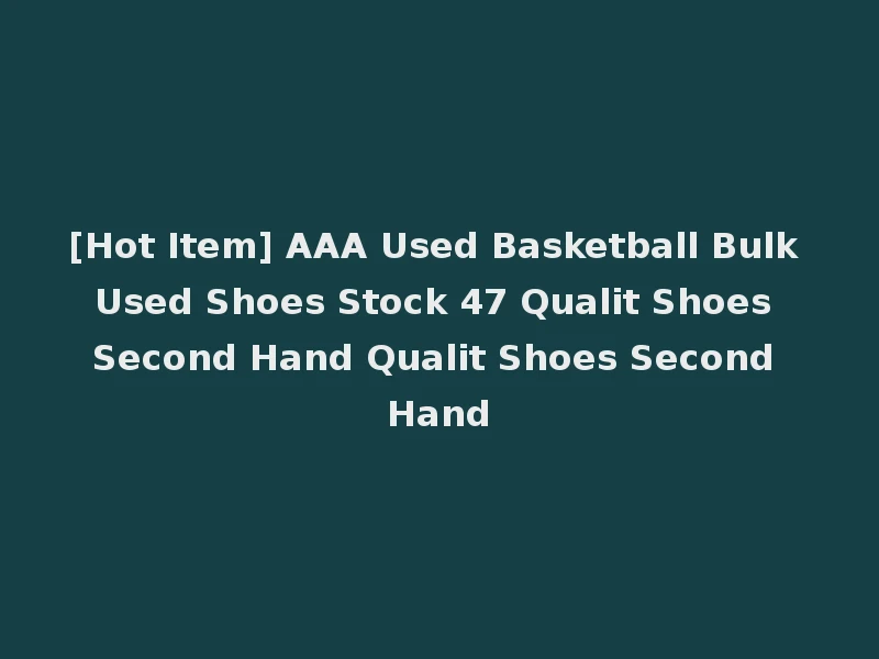 [Hot Item] AAA Used Basketball Bulk Used Shoes Stock 47 Qualit Shoes Second Hand Qualit Shoes Second Hand