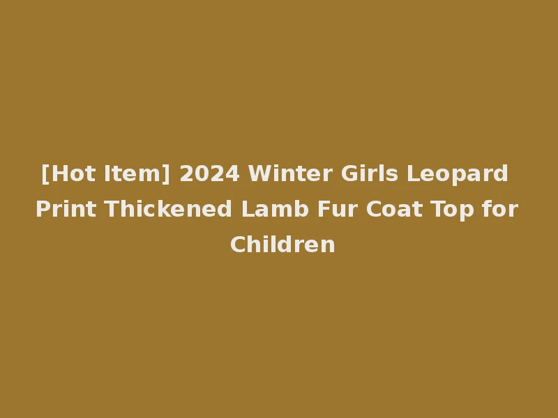 [Hot Item] 2024 Winter Girls Leopard Print Thickened Lamb Fur Coat Top for Children