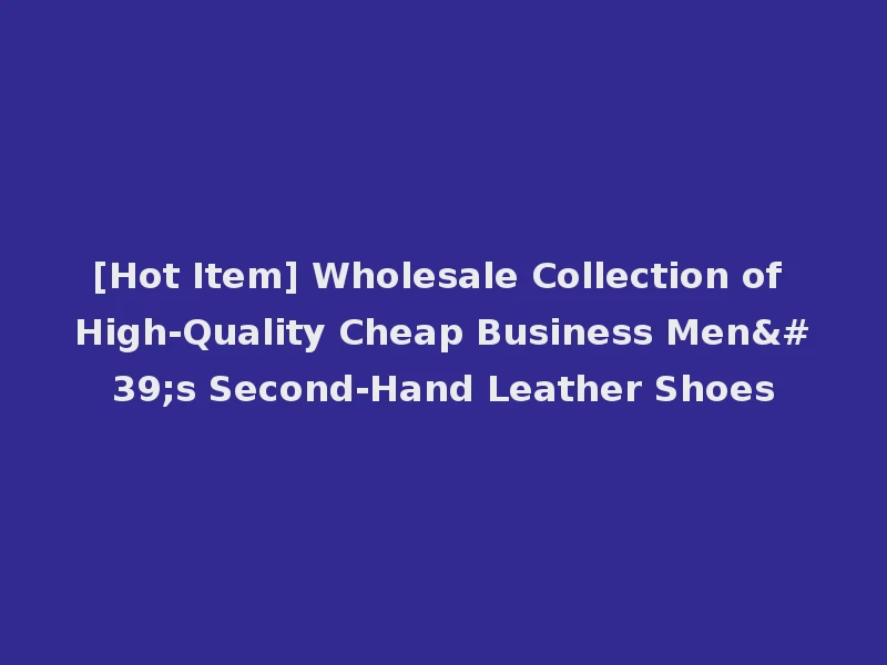 [Hot Item] Wholesale Collection of High-Quality Cheap Business Men's Second-Hand Leather Shoes