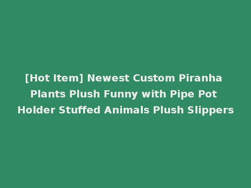 [Hot Item] Newest Custom Piranha Plants Plush Funny with Pipe Pot Holder Stuffed Animals Plush Slippers
