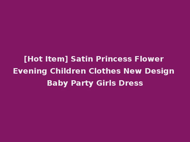 [Hot Item] Satin Princess Flower Evening Children Clothes New Design Baby Party Girls Dress