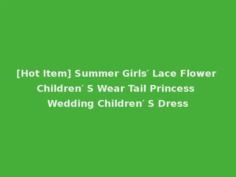 [Hot Item] Summer Girls′ Lace Flower Children′ S Wear Tail Princess Wedding Children′ S Dress