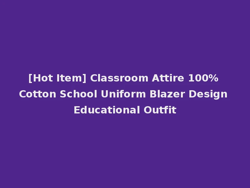 [Hot Item] Classroom Attire 100% Cotton School Uniform Blazer Design Educational Outfit