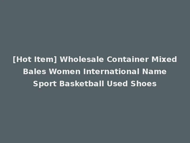 [Hot Item] Wholesale Container Mixed Bales Women International Name Sport Basketball Used Shoes