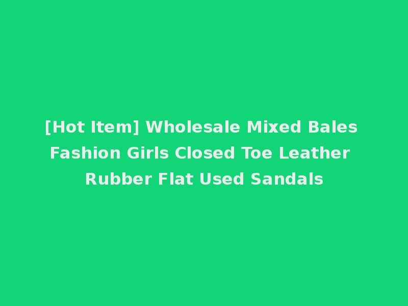 [Hot Item] Wholesale Mixed Bales Fashion Girls Closed Toe Leather Rubber Flat Used Sandals