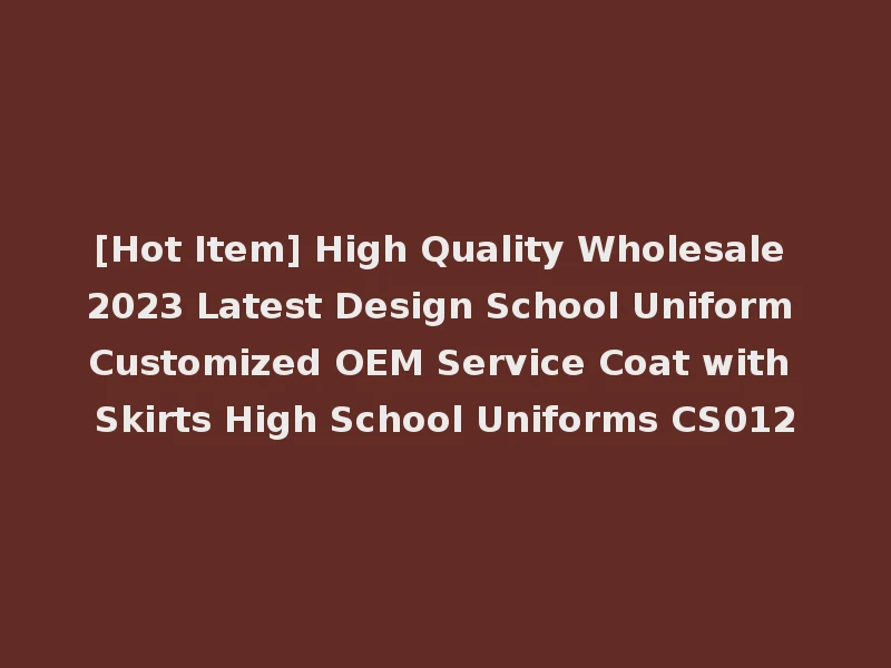 [Hot Item] High Quality Wholesale 2023 Latest Design School Uniform Customized OEM Service Coat with Skirts High School Uniforms CS012
