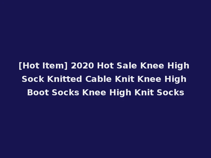 [Hot Item] 2020 Hot Sale Knee High Sock Knitted Cable Knit Knee High Boot Socks Knee High Knit Socks