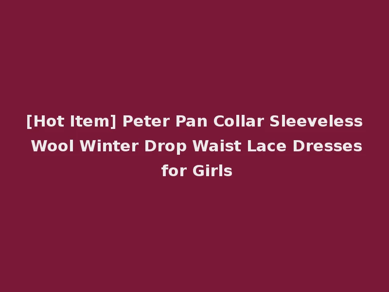 [Hot Item] Peter Pan Collar Sleeveless Wool Winter Drop Waist Lace Dresses for Girls