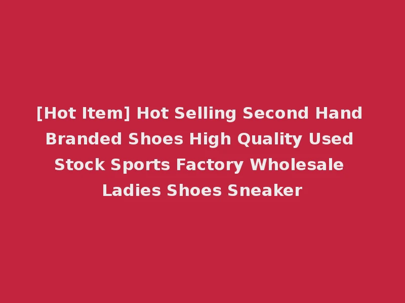 [Hot Item] Hot Selling Second Hand Branded Shoes High Quality Used Stock Sports Factory Wholesale Ladies Shoes Sneaker