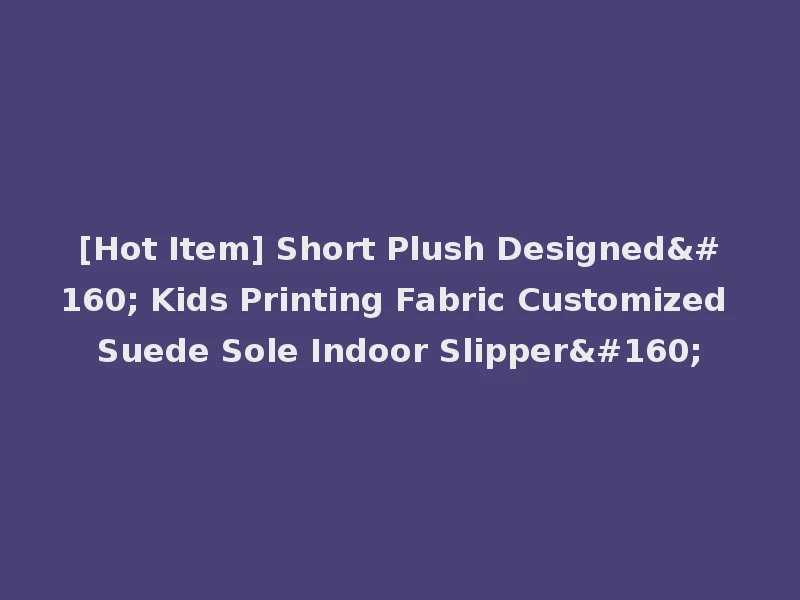 [Hot Item] Short Plush Designed  Kids Printing Fabric Customized Suede Sole Indoor Slipper 